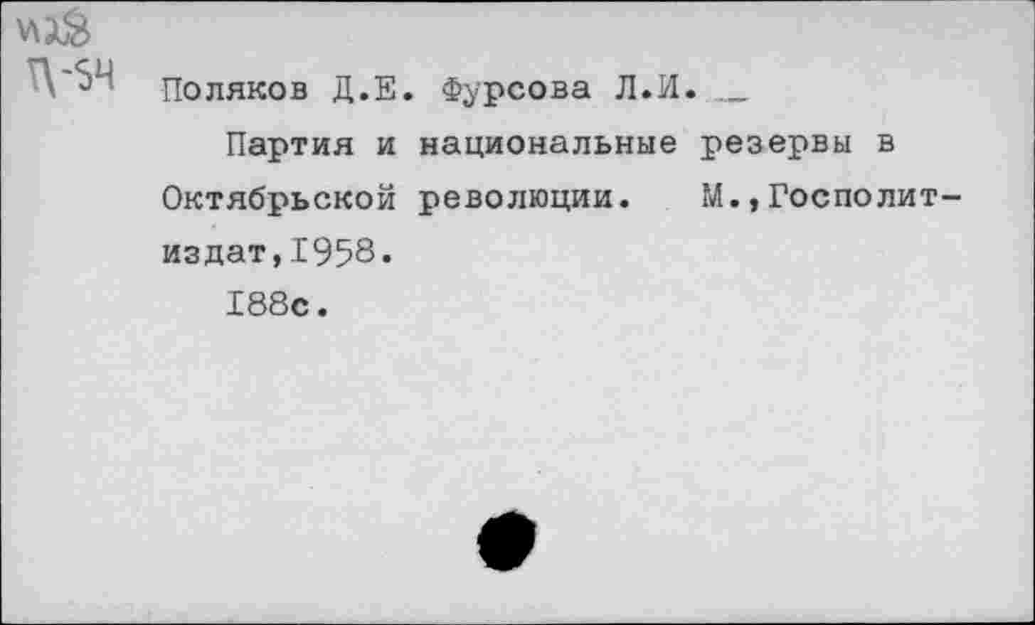 ﻿И1Й Т\-5Ч	Поляков Д.Е. Фурсова Л.И. 	 Партия и национальные резервы в Октябрьской революции. М.,Госполит-издат,1958. 188с.